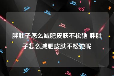胖肚子怎么减肥皮肤不松弛 胖肚子怎么减肥皮肤不松弛呢