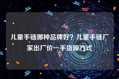 儿童手链哪种品牌好？儿童手链厂家出厂价一手货源方式