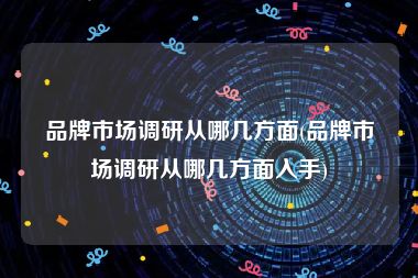 品牌市场调研从哪几方面(品牌市场调研从哪几方面入手)