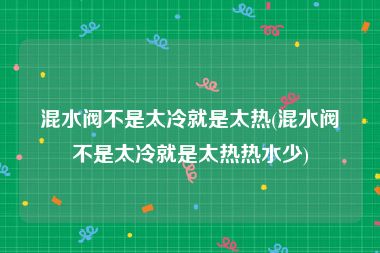 混水阀不是太冷就是太热(混水阀不是太冷就是太热热水少)