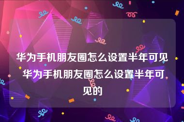 华为手机朋友圈怎么设置半年可见 华为手机朋友圈怎么设置半年可见的