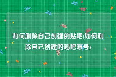 如何删除自己创建的贴吧(如何删除自己创建的贴吧账号)