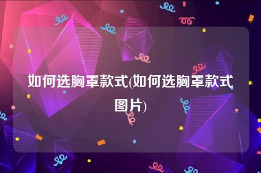 如何选胸罩款式(如何选胸罩款式图片)