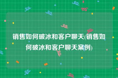 销售如何破冰和客户聊天(销售如何破冰和客户聊天案例)
