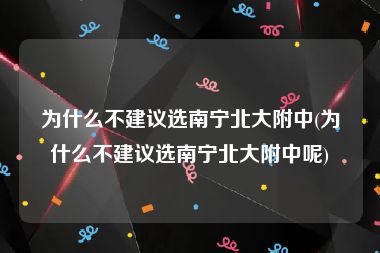 为什么不建议选南宁北大附中(为什么不建议选南宁北大附中呢)