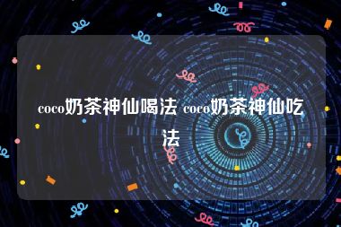 coco奶茶神仙喝法 coco奶茶神仙吃法
