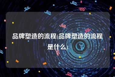 品牌塑造的流程(品牌塑造的流程是什么)