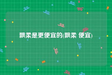 飘柔是更便宜的(飘柔 便宜)