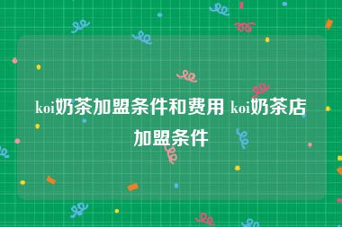 koi奶茶加盟条件和费用 koi奶茶店加盟条件