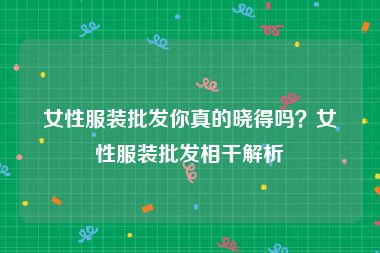 女性服装批发你真的晓得吗？女性服装批发相干解析