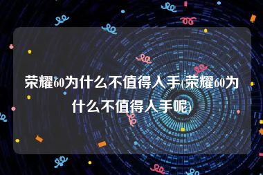 荣耀60为什么不值得入手(荣耀60为什么不值得入手呢)