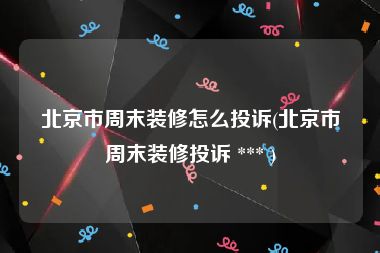 北京市周末装修怎么投诉(北京市周末装修投诉 *** )