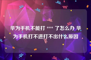 华为手机不能打 *** 了怎么办 华为手机打不进打不出什么原因