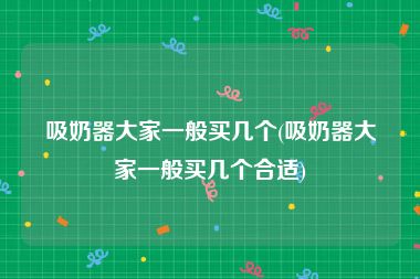 吸奶器大家一般买几个(吸奶器大家一般买几个合适)
