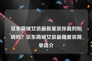 京东商城女装最新夏装你真的知晓吗？京东商城女装最新夏装简单简介