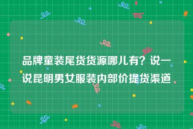 品牌童装尾货货源哪儿有？说一说昆明男女服装内部价提货渠道