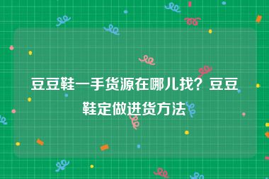 豆豆鞋一手货源在哪儿找？豆豆鞋定做进货方法