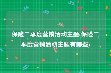 保险二季度营销活动主题(保险二季度营销活动主题有哪些)