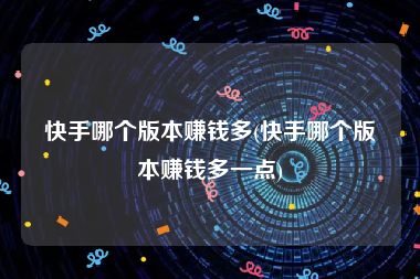 快手哪个版本赚钱多(快手哪个版本赚钱多一点)