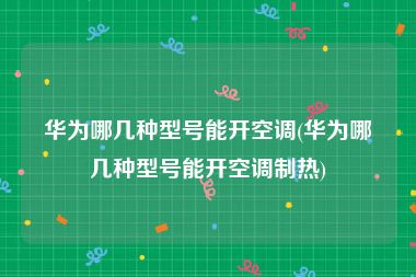 华为哪几种型号能开空调(华为哪几种型号能开空调制热)