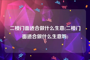 二楼门面适合做什么生意(二楼门面适合做什么生意吗)