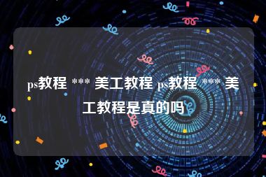 ps教程 *** 美工教程 ps教程 *** 美工教程是真的吗