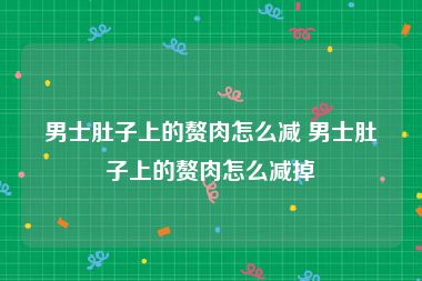 男士肚子上的赘肉怎么减 男士肚子上的赘肉怎么减掉