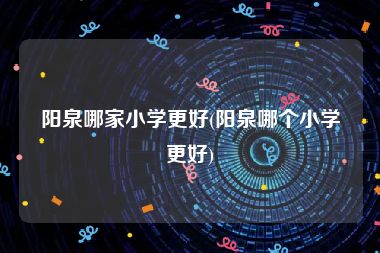 阳泉哪家小学更好(阳泉哪个小学更好)