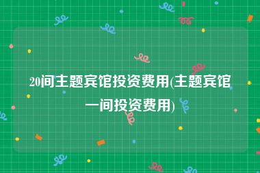 20间主题宾馆投资费用(主题宾馆一间投资费用)