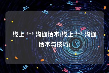 线上 *** 沟通话术(线上 *** 沟通话术与技巧)