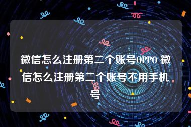 微信怎么注册第二个账号OPPO 微信怎么注册第二个账号不用手机号