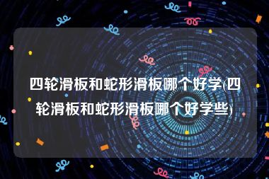四轮滑板和蛇形滑板哪个好学(四轮滑板和蛇形滑板哪个好学些)