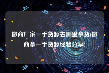 微商厂家一手货源去哪里拿货(微商拿一手货源经验分享)