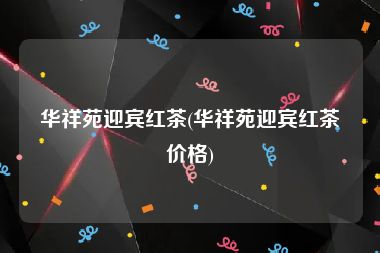 华祥苑迎宾红茶(华祥苑迎宾红茶价格)