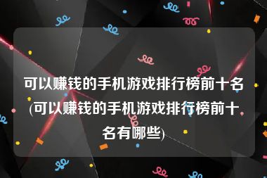 可以赚钱的手机游戏排行榜前十名(可以赚钱的手机游戏排行榜前十名有哪些)