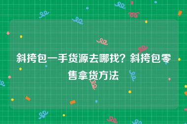 斜挎包一手货源去哪找？斜挎包零售拿货方法