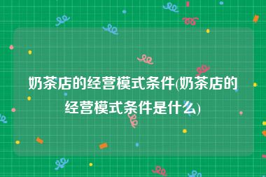奶茶店的经营模式条件(奶茶店的经营模式条件是什么)