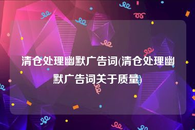 清仓处理幽默广告词(清仓处理幽默广告词关于质量)