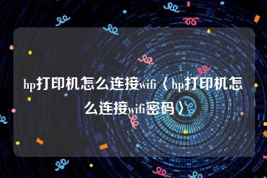hp打印机怎么连接wifi〈hp打印机怎么连接wifi密码〉
