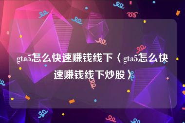 gta5怎么快速赚钱线下〈gta5怎么快速赚钱线下炒股〉