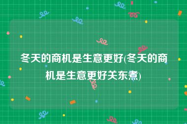 冬天的商机是生意更好(冬天的商机是生意更好关东煮)