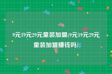 9元19元29元童装加盟(9元19元29元童装加盟赚钱吗)