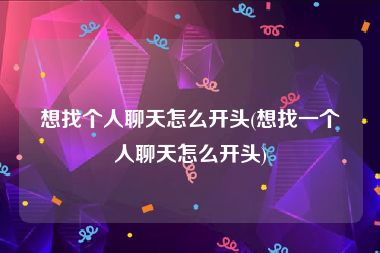 想找个人聊天怎么开头(想找一个人聊天怎么开头)