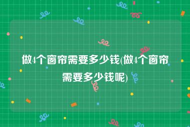 做4个窗帘需要多少钱(做4个窗帘需要多少钱呢)