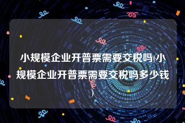 小规模企业开普票需要交税吗(小规模企业开普票需要交税吗多少钱)