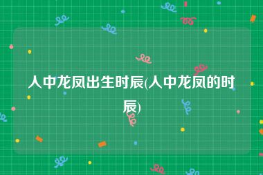 人中龙凤出生时辰(人中龙凤的时辰)