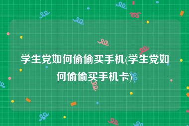 学生党如何偷偷买手机(学生党如何偷偷买手机卡)