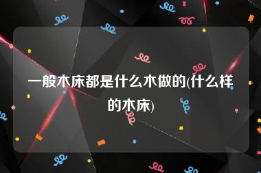 一般木床都是什么木做的(什么样的木床)