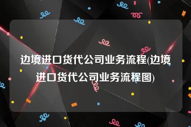 边境进口货代公司业务流程(边境进口货代公司业务流程图)