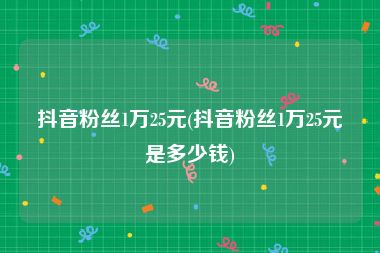 抖音粉丝1万25元(抖音粉丝1万25元是多少钱)